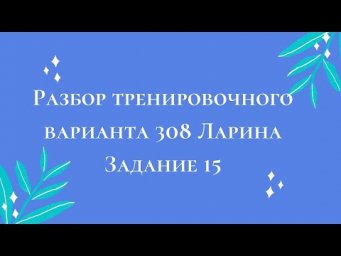 Разбор тренировочного варианта 308 Ларина.  Задание 15.