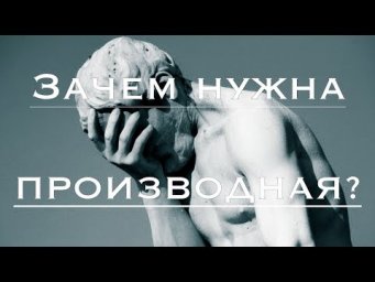 Производная. Часть 1. Введение. ЗАЧЕМ НУЖНА ПРОИЗВОДНАЯ?