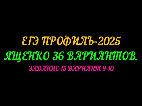 ЕГЭ ПРОФИЛЬ-2025. ЯЩЕНКО 36 ВАРИАНТОВ ЗАДАНИЕ-13 ВАРИАНТ 9-10.