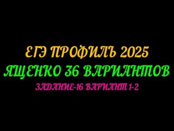 ЕГЭ ПРОФИЛЬ-2025. ЯЩЕНКО 36 ВАРИАНТОВ. ЗАДАНИЕ-16 ВАРИАНТ 1-2