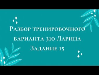 Разбор тренировочного варианта 310 Ларина.  Задание 15.