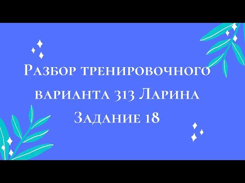Разбор тренировочного варианта 313 Ларина. Задание 18. Разбор тренировочного варианта 313 Ларина. Задание 18.