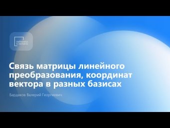 Связь матрицы лин. преобразования, координат вектора в разных базисах. Бардаков Валерий Георгиевич