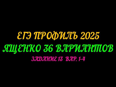 ЕГЭ ПРОФИЛЬ 2025. ЯЩЕНКО 36 ВАРИАНТОВ. ЗАДАНИЕ-13  ВАРИАНТЫ 1-4